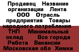 Продавец › Название организации ­ Лента, ООО › Отрасль предприятия ­ Товары народного потребления (ТНП) › Минимальный оклад ­ 1 - Все города Работа » Вакансии   . Московская обл.,Химки г.